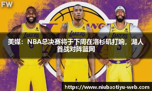 美媒：NBA总决赛将于下周在洛杉矶打响，湖人首战对阵篮网