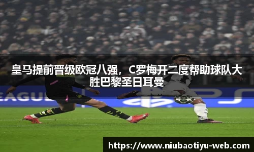 皇马提前晋级欧冠八强，C罗梅开二度帮助球队大胜巴黎圣日耳曼